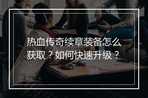 热血传奇续章装备怎么获取？如何快速升级？