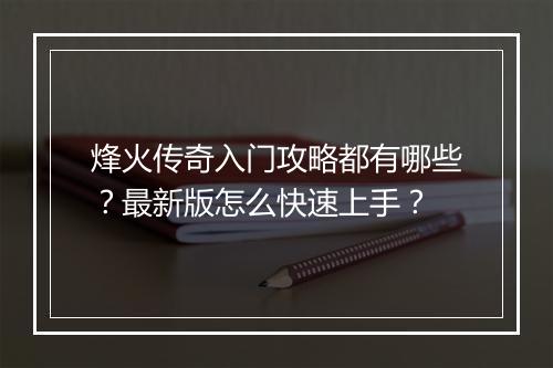 烽火传奇入门攻略都有哪些？最新版怎么快速上手？