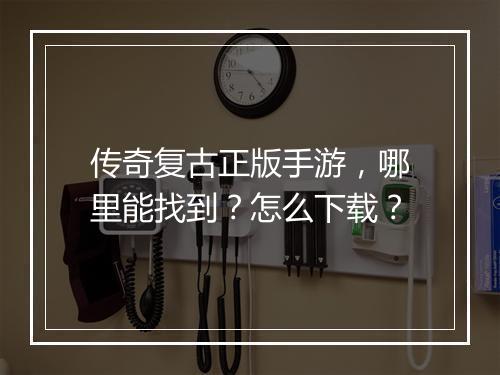 传奇复古正版手游，哪里能找到？怎么下载？