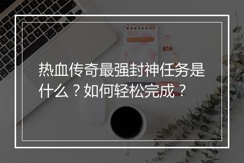 热血传奇最强封神任务是什么？如何轻松完成？