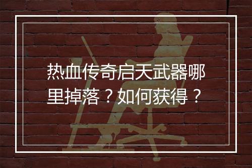 热血传奇启天武器哪里掉落？如何获得？