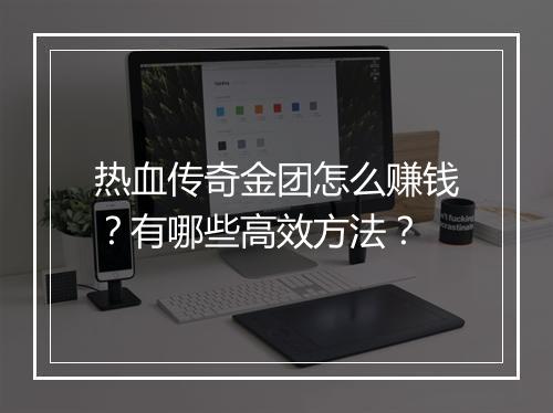 热血传奇金团怎么赚钱？有哪些高效方法？