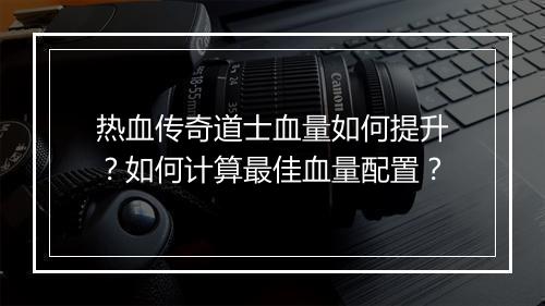 热血传奇道士血量如何提升？如何计算最佳血量配置？