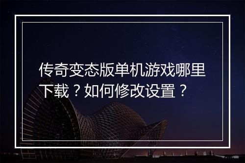 传奇变态版单机游戏哪里下载？如何修改设置？