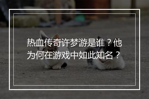 热血传奇许梦游是谁？他为何在游戏中如此知名？
