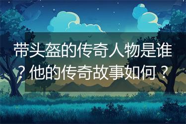 带头盔的传奇人物是谁？他的传奇故事如何？
