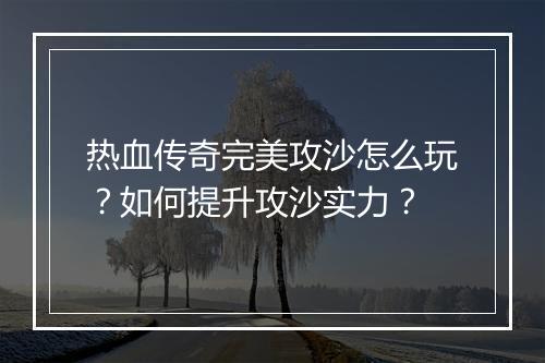 热血传奇完美攻沙怎么玩？如何提升攻沙实力？
