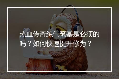 热血传奇练气筑基是必须的吗？如何快速提升修为？