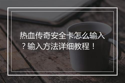 热血传奇安全卡怎么输入？输入方法详细教程！
