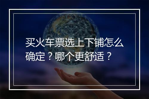 买火车票选上下铺怎么确定？哪个更舒适？