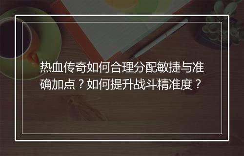 热血传奇如何合理分配敏捷与准确加点？如何提升战斗精准度？