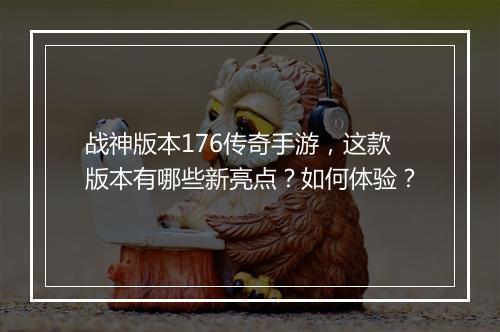 战神版本176传奇手游，这款版本有哪些新亮点？如何体验？