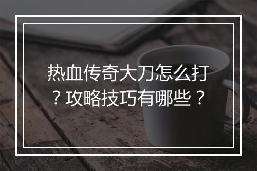 热血传奇大刀怎么打？攻略技巧有哪些？