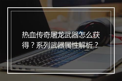 热血传奇屠龙武器怎么获得？系列武器属性解析？