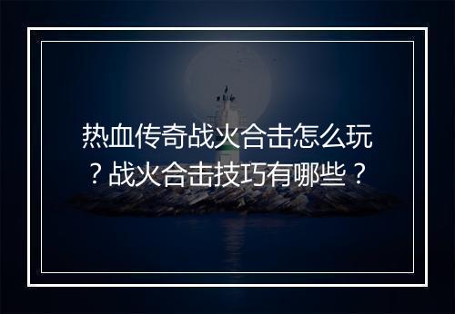 热血传奇战火合击怎么玩？战火合击技巧有哪些？
