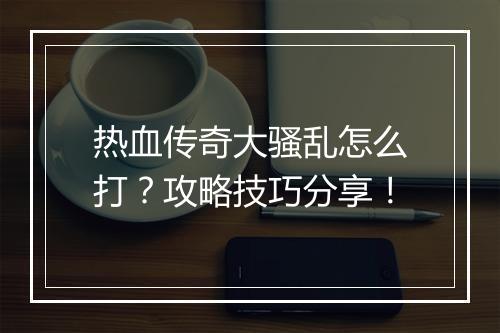 热血传奇大骚乱怎么打？攻略技巧分享！