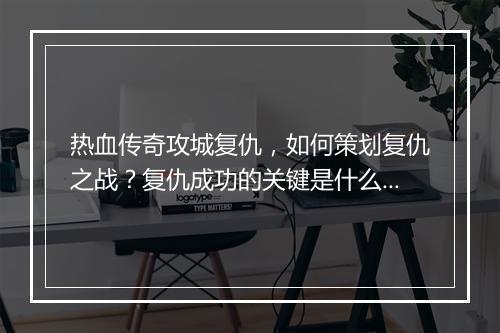热血传奇攻城复仇，如何策划复仇之战？复仇成功的关键是什么？