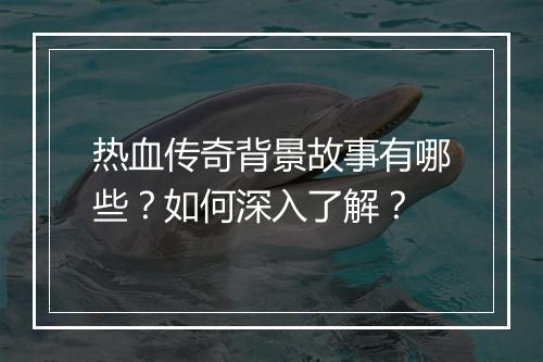 热血传奇背景故事有哪些？如何深入了解？