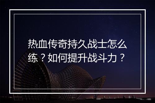 热血传奇持久战士怎么练？如何提升战斗力？