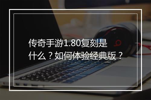 传奇手游1.80复刻是什么？如何体验经典版？