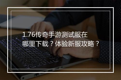 1.76传奇手游测试服在哪里下载？体验新服攻略？