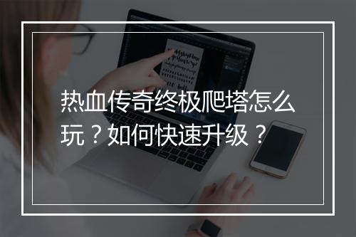 热血传奇终极爬塔怎么玩？如何快速升级？