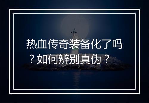 热血传奇装备化了吗？如何辨别真伪？