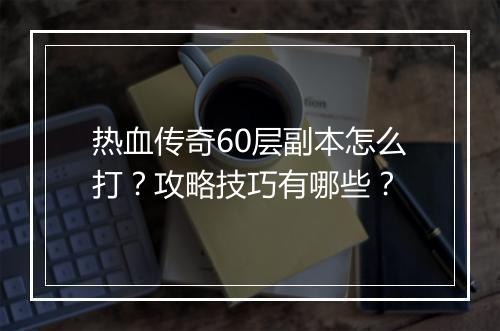 热血传奇60层副本怎么打？攻略技巧有哪些？
