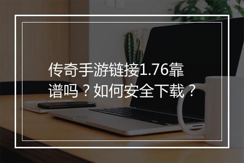 传奇手游链接1.76靠谱吗？如何安全下载？