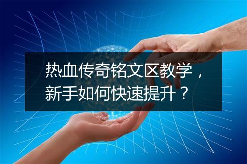 热血传奇铭文区教学，新手如何快速提升？