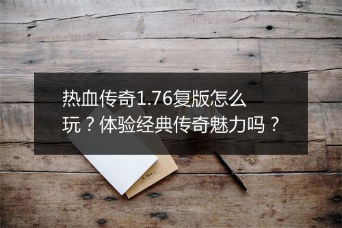 热血传奇1.76复版怎么玩？体验经典传奇魅力吗？