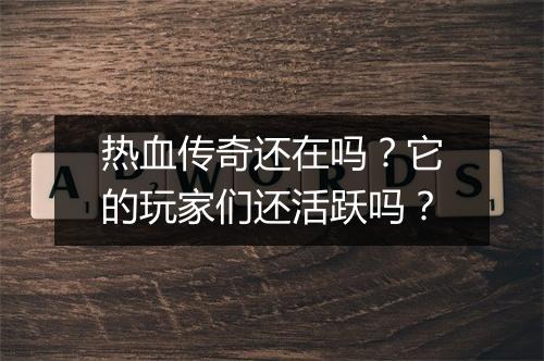 热血传奇还在吗？它的玩家们还活跃吗？