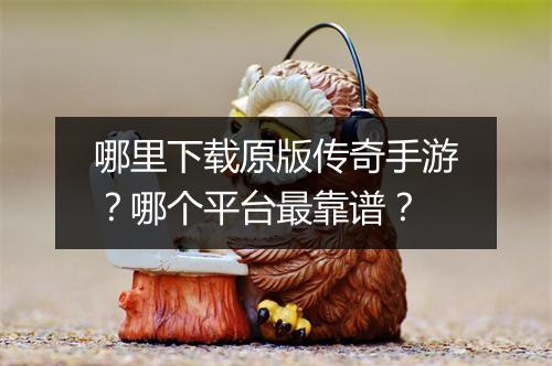 哪里下载原版传奇手游？哪个平台最靠谱？