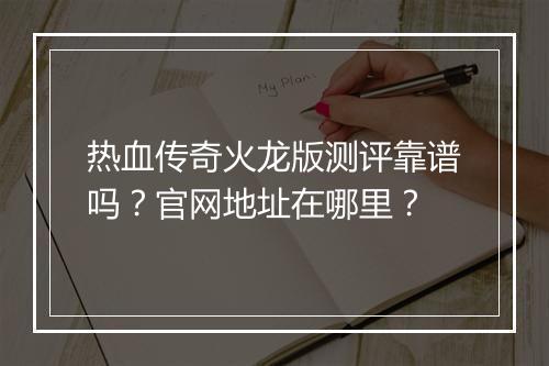 热血传奇火龙版测评靠谱吗？官网地址在哪里？