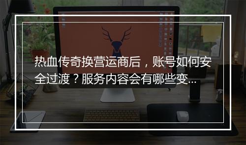 热血传奇换营运商后，账号如何安全过渡？服务内容会有哪些变化？