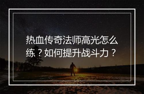 热血传奇法师高光怎么练？如何提升战斗力？