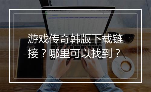 游戏传奇韩版下载链接？哪里可以找到？