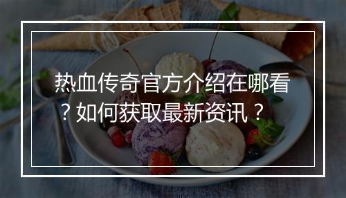 热血传奇官方介绍在哪看？如何获取最新资讯？