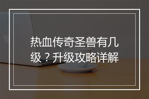 热血传奇圣兽有几级？升级攻略详解