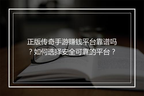 正版传奇手游赚钱平台靠谱吗？如何选择安全可靠的平台？