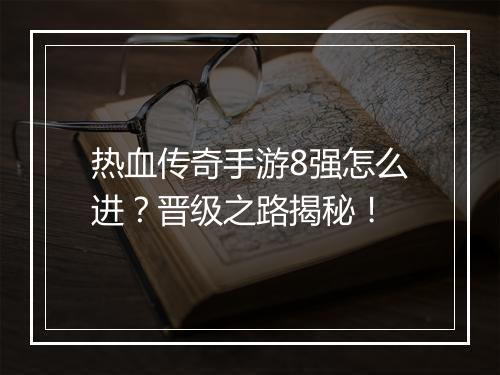 热血传奇手游8强怎么进？晋级之路揭秘！