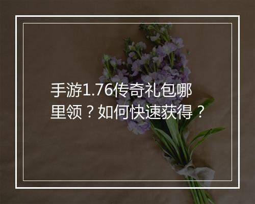 手游1.76传奇礼包哪里领？如何快速获得？
