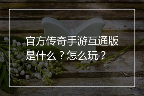 官方传奇手游互通版是什么？怎么玩？