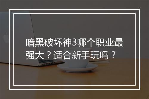 暗黑破坏神3哪个职业最强大？适合新手玩吗？