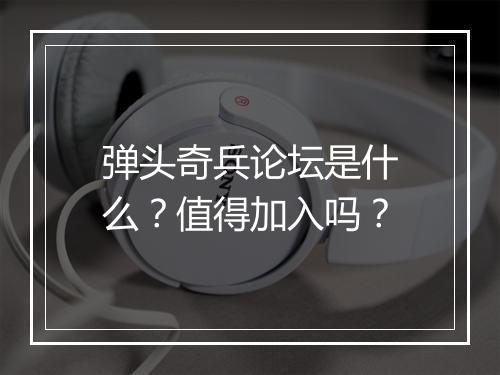 弹头奇兵论坛是什么？值得加入吗？