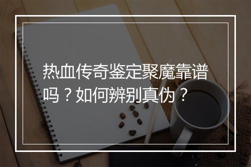 热血传奇鉴定聚魔靠谱吗？如何辨别真伪？