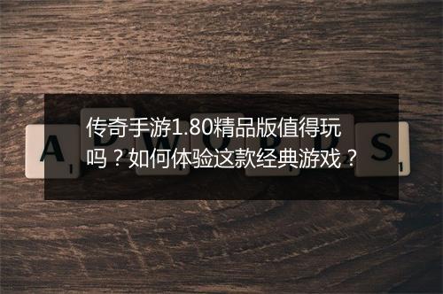 传奇手游1.80精品版值得玩吗？如何体验这款经典游戏？