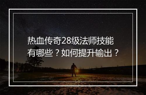热血传奇28级法师技能有哪些？如何提升输出？