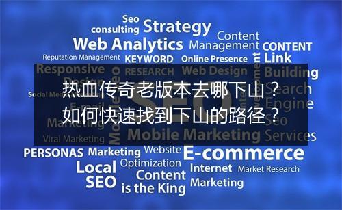 热血传奇老版本去哪下山？如何快速找到下山的路径？