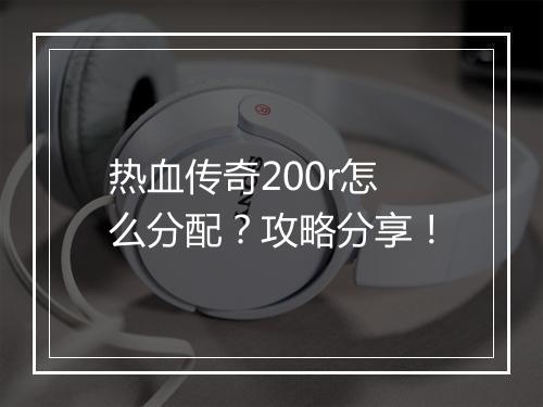 热血传奇200r怎么分配？攻略分享！